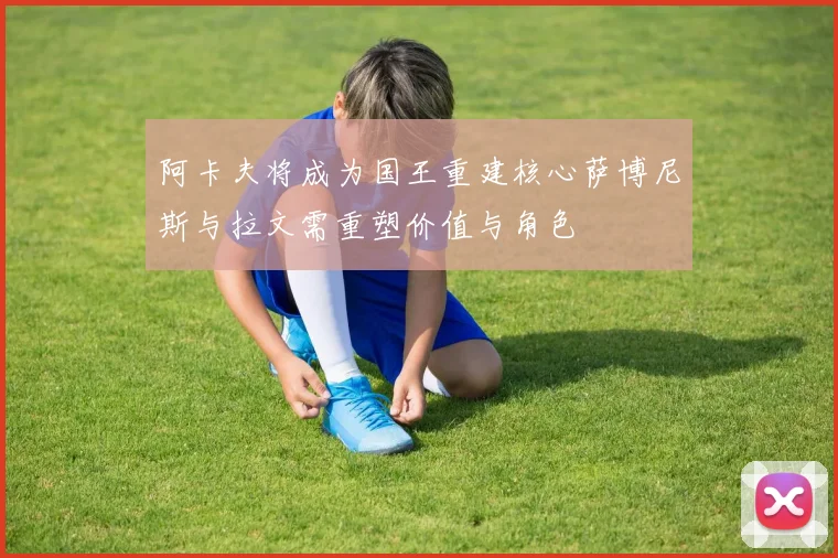 阿卡夫将成为国王重建核心萨博尼斯与拉文需重塑价值与角色