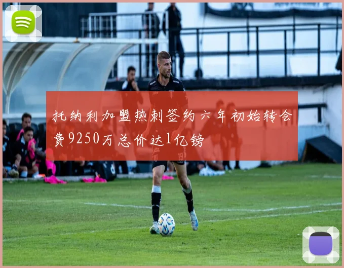 托纳利加盟热刺签约六年初始转会费9250万总价达1亿镑